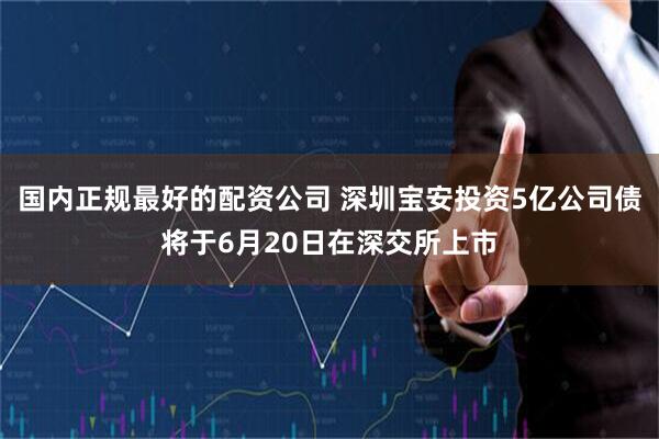 国内正规最好的配资公司 深圳宝安投资5亿公司债将于6月20日在深交所上市