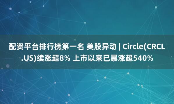 配资平台排行榜第一名 美股异动 | Circle(CRCL.US)续涨超8% 上市以来已暴涨超540%