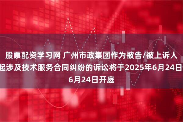股票配资学习网 广州市政集团作为被告/被上诉人的1起涉及技术服务合同纠纷的诉讼将于2025年6月24日开庭
