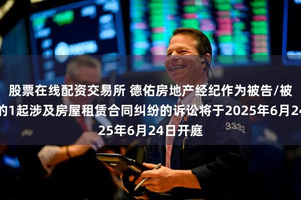 股票在线配资交易所 德佑房地产经纪作为被告/被上诉人的1起涉及房屋租赁合同纠纷的诉讼将于2025年6月24日开庭