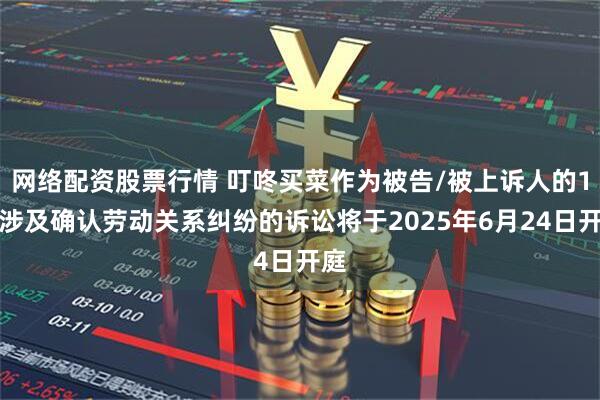 网络配资股票行情 叮咚买菜作为被告/被上诉人的1起涉及确认劳动关系纠纷的诉讼将于2025年6月24日开庭