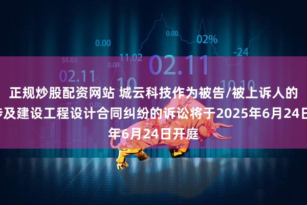 正规炒股配资网站 城云科技作为被告/被上诉人的1起涉及建设工程设计合同纠纷的诉讼将于2025年6月24日开庭