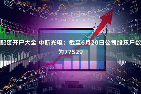配资开户大全 中航光电：截至6月20日公司股东户数为77529