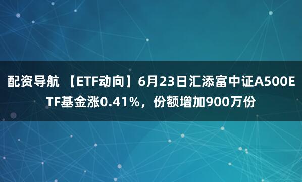 配资导航 【ETF动向】6月23日汇添富中证A500ETF基金涨0.41%，份额增加900万份