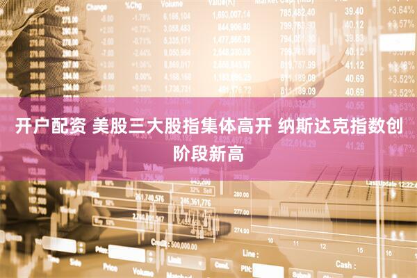 开户配资 美股三大股指集体高开 纳斯达克指数创阶段新高