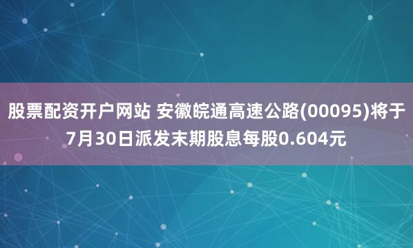 股票配资开户网站 安徽皖通高速公路(00095)将于7月30日派发末期股息每股0.604元