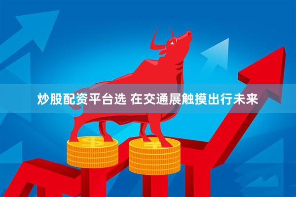 炒股配资平台选 在交通展触摸出行未来