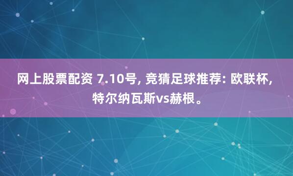网上股票配资 7.10号, 竞猜足球推荐: 欧联杯, 特尔纳瓦斯vs赫根。