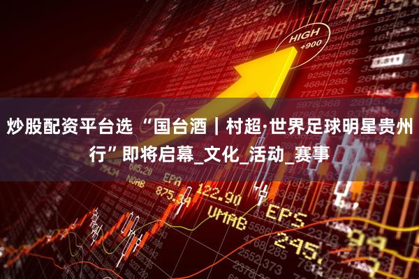 炒股配资平台选 “国台酒｜村超·世界足球明星贵州行”即将启幕_文化_活动_赛事