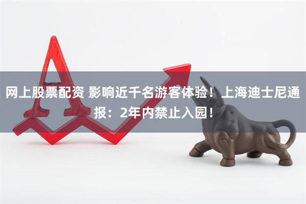 网上股票配资 影响近千名游客体验！上海迪士尼通报：2年内禁止入园！