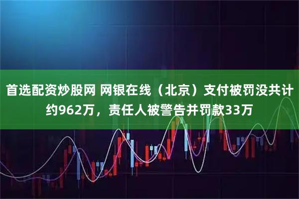 首选配资炒股网 网银在线（北京）支付被罚没共计约962万，责任人被警告并罚款33万