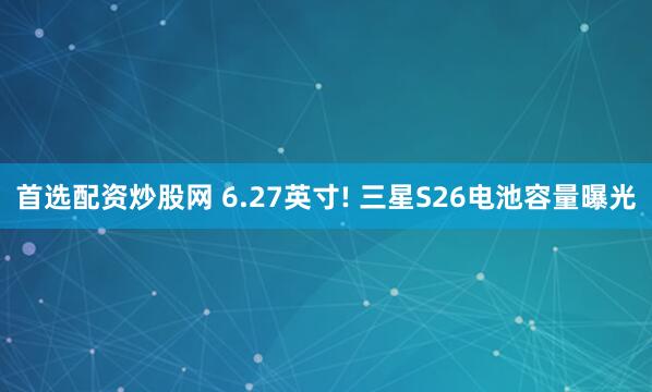 首选配资炒股网 6.27英寸! 三星S26电池容量曝光