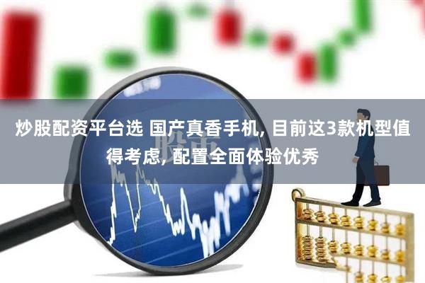 炒股配资平台选 国产真香手机, 目前这3款机型值得考虑, 配置全面体验优秀