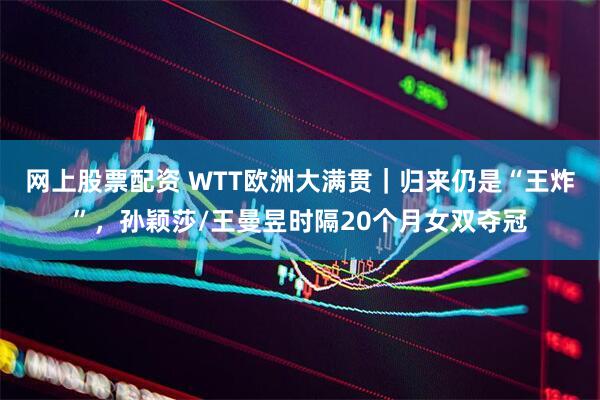 网上股票配资 WTT欧洲大满贯｜归来仍是“王炸”，孙颖莎/王曼昱时隔20个月女双夺冠