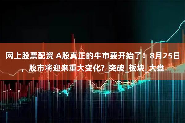 网上股票配资 A股真正的牛市要开始了！8月25日，股市将迎来重大变化?_突破_板块_大盘
