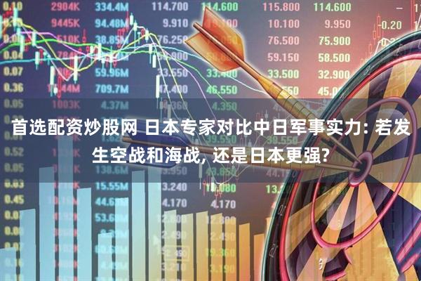 首选配资炒股网 日本专家对比中日军事实力: 若发生空战和海战, 还是日本更强?