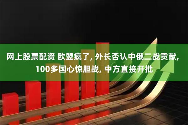 网上股票配资 欧盟疯了, 外长否认中俄二战贡献, 100多国心惊胆战, 中方直接开批