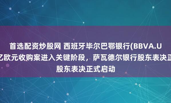 首选配资炒股网 西班牙毕尔巴鄂银行(BBVA.US)148亿欧元收购案进入关键阶段，萨瓦德尔银行股东表决正式启动