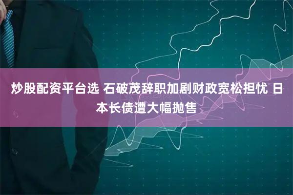 炒股配资平台选 石破茂辞职加剧财政宽松担忧 日本长债遭大幅抛售