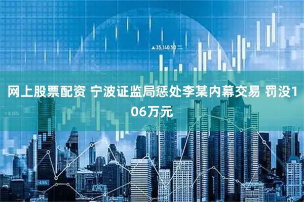 网上股票配资 宁波证监局惩处李某内幕交易 罚没106万元