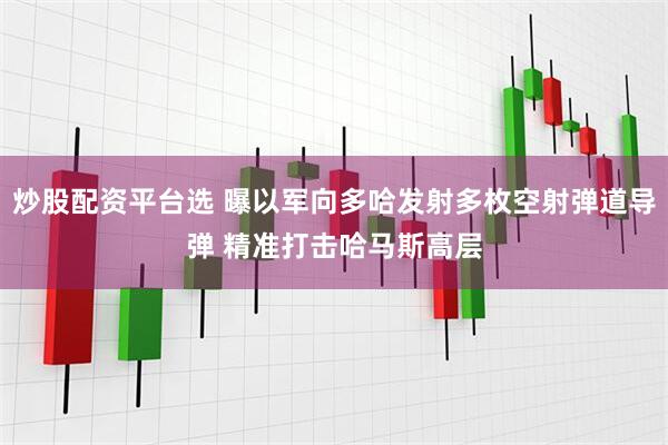 炒股配资平台选 曝以军向多哈发射多枚空射弹道导弹 精准打击哈马斯高层