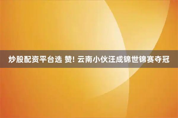 炒股配资平台选 赞! 云南小伙汪成锦世锦赛夺冠