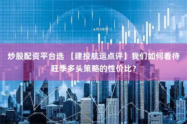 炒股配资平台选 【建投航运点评】我们如何看待旺季多头策略的性价比？