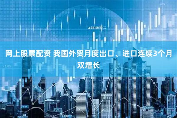 网上股票配资 我国外贸月度出口、进口连续3个月双增长