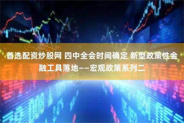 首选配资炒股网 四中全会时间确定 新型政策性金融工具落地——宏观政策系列二