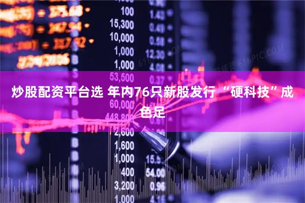 炒股配资平台选 年内76只新股发行 “硬科技”成色足