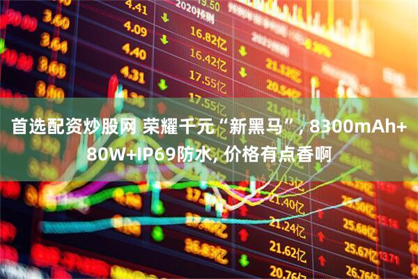 首选配资炒股网 荣耀千元“新黑马”, 8300mAh+80W+IP69防水, 价格有点香啊