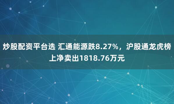 炒股配资平台选 汇通能源跌8.27%，沪股通龙虎榜上净卖出1818.76万元