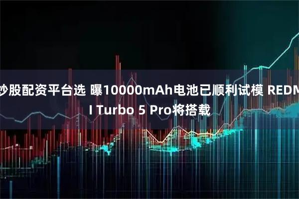 炒股配资平台选 曝10000mAh电池已顺利试模 REDMI Turbo 5 Pro将搭载