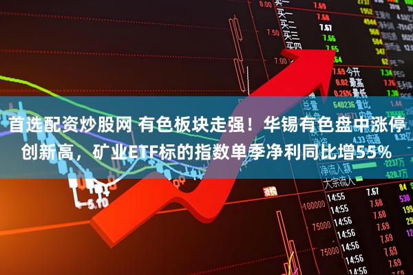 首选配资炒股网 有色板块走强！华锡有色盘中涨停创新高，矿业ETF标的指数单季净利同比增55%