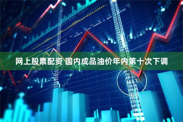 网上股票配资 国内成品油价年内第十次下调