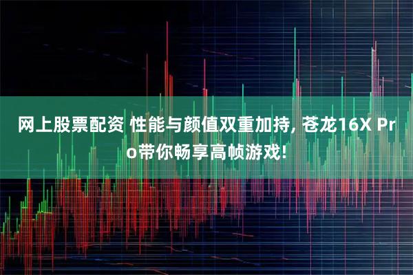 网上股票配资 性能与颜值双重加持, 苍龙16X Pro带你畅享高帧游戏!