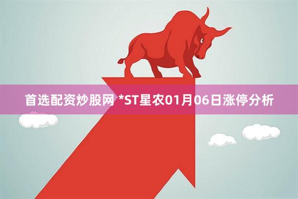 首选配资炒股网 *ST星农01月06日涨停分析