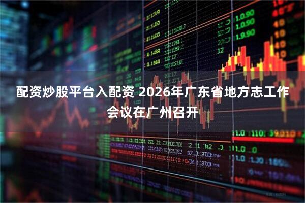 配资炒股平台入配资 2026年广东省地方志工作会议在广州召开