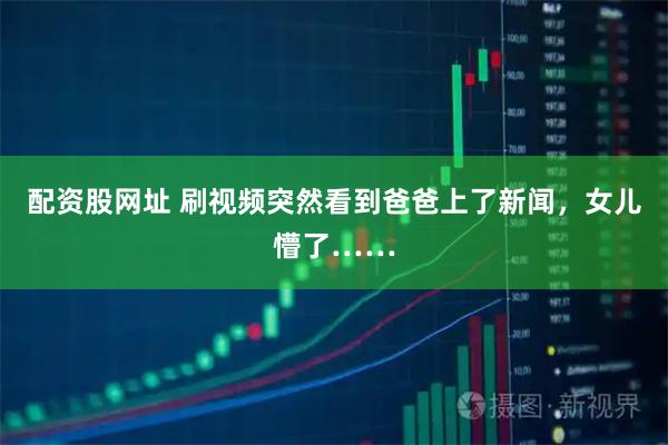 配资股网址 刷视频突然看到爸爸上了新闻，女儿懵了……
