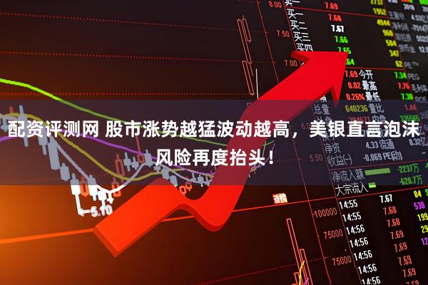 配资评测网 股市涨势越猛波动越高，美银直言泡沫风险再度抬头！